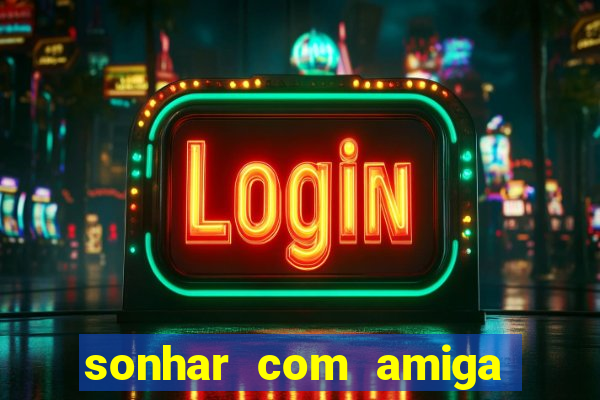 sonhar com amiga falsa no jogo do bicho